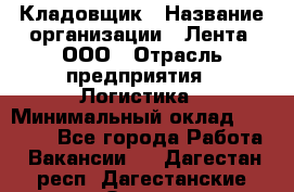 Кладовщик › Название организации ­ Лента, ООО › Отрасль предприятия ­ Логистика › Минимальный оклад ­ 23 230 - Все города Работа » Вакансии   . Дагестан респ.,Дагестанские Огни г.